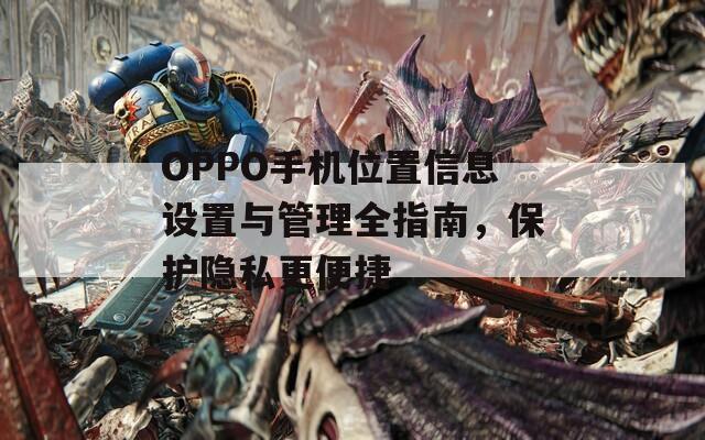 OPPO手机位置信息设置与管理全指南，保护隐私更便捷