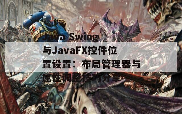 Java Swing与JavaFX控件位置设置：布局管理器与属性调整技巧分享