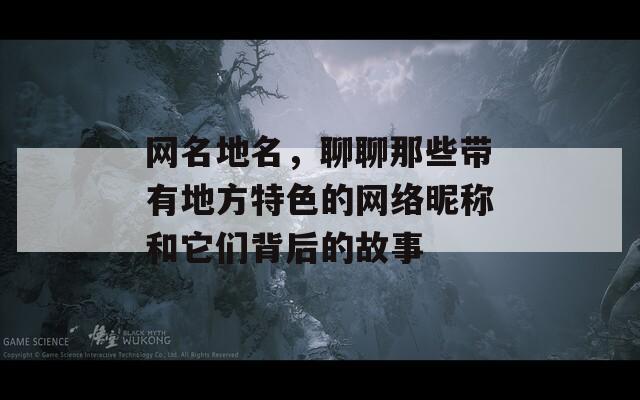 网名地名，聊聊那些带有地方特色的网络昵称和它们背后的故事