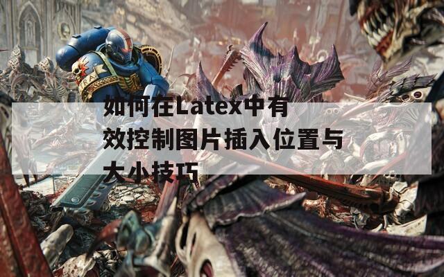 如何在Latex中有效控制图片插入位置与大小技巧