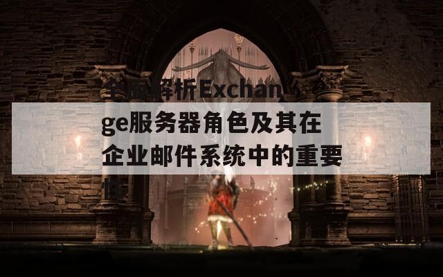 全面解析Exchange服务器角色及其在企业邮件系统中的重要性