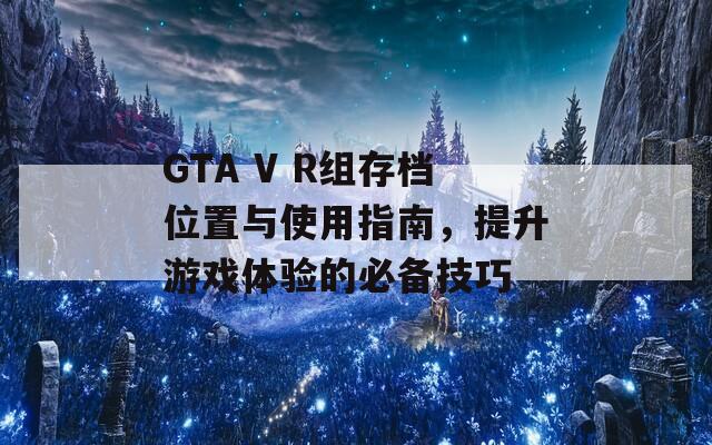 GTA V R组存档位置与使用指南，提升游戏体验的必备技巧