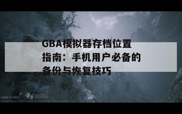 GBA模拟器存档位置指南：手机用户必备的备份与恢复技巧