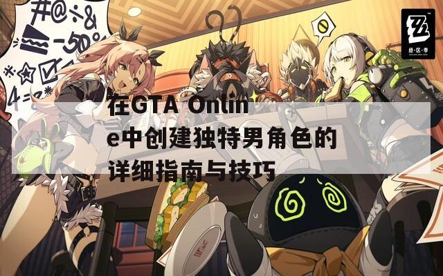 在GTA Online中创建独特男角色的详细指南与技巧