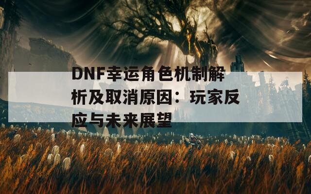 DNF幸运角色机制解析及取消原因：玩家反应与未来展望  第1张