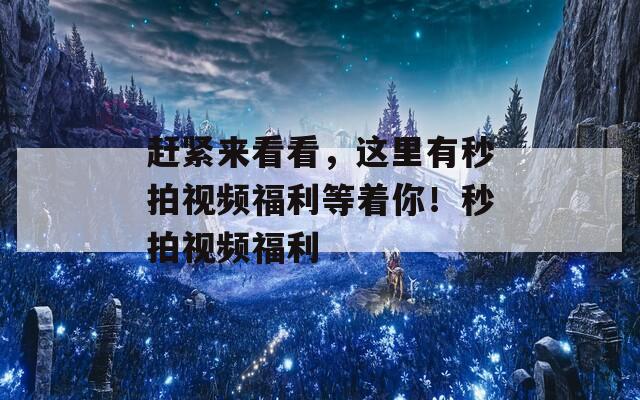 赶紧来看看，这里有秒拍视频福利等着你！秒拍视频福利  第1张