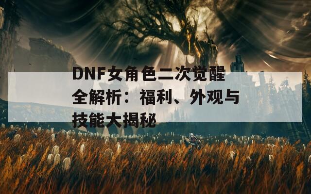 DNF女角色二次觉醒全解析：福利、外观与技能大揭秘  第1张