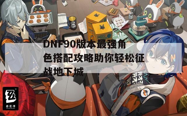 DNF90版本最强角色搭配攻略助你轻松征战地下城