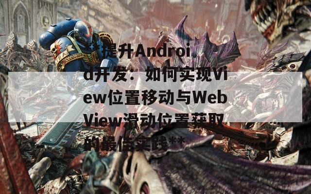 **提升Android开发：如何实现View位置移动与WebView滑动位置获取的最佳实践**