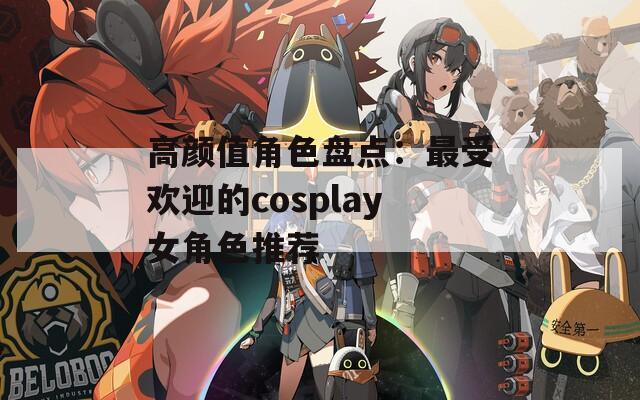 高颜值角色盘点：最受欢迎的cosplay女角色推荐