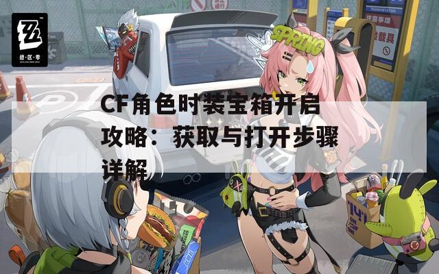 CF角色时装宝箱开启攻略：获取与打开步骤详解  第1张