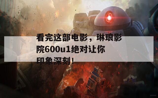 看完这部电影，琳琅影院600u1绝对让你印象深刻！  第1张