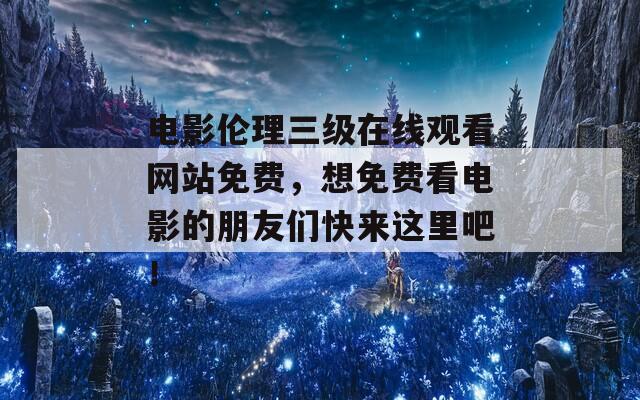 电影伦理三级在线观看网站免费，想免费看电影的朋友们快来这里吧！