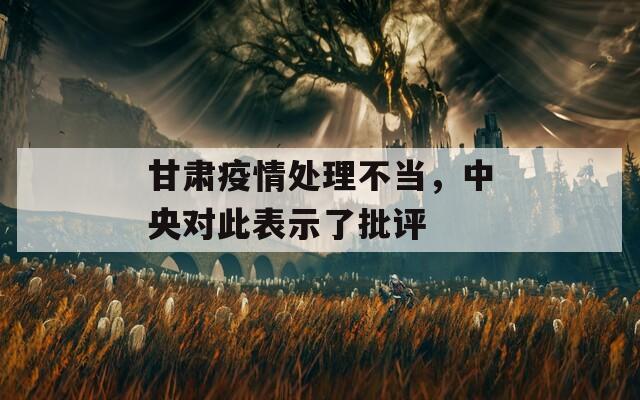 甘肃疫情处理不当，中央对此表示了批评  第1张