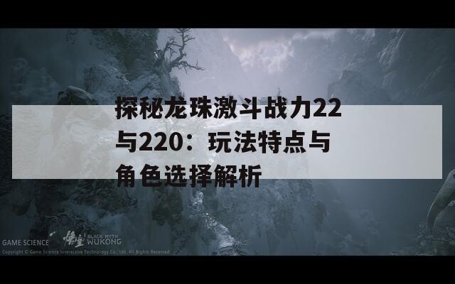 探秘龙珠激斗战力22与220：玩法特点与角色选择解析