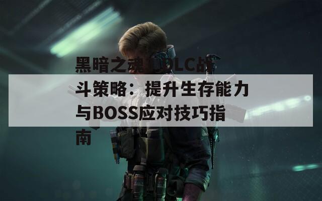 黑暗之魂3 DLC战斗策略：提升生存能力与BOSS应对技巧指南  第1张