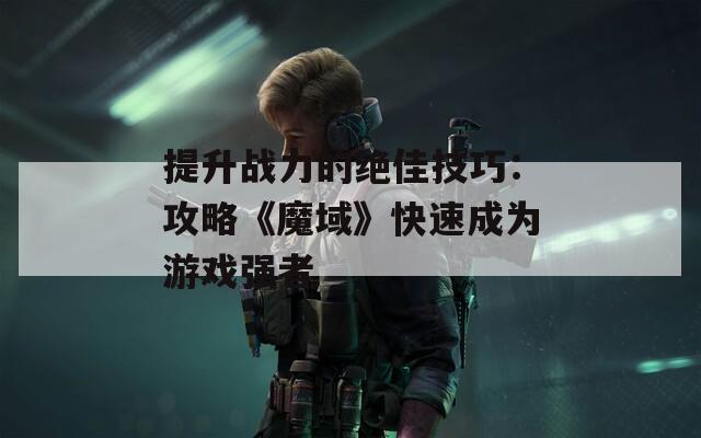 提升战力的绝佳技巧：攻略《魔域》快速成为游戏强者  第1张