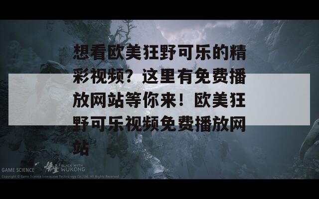 想看欧美狂野可乐的精彩视频？这里有免费播放网站等你来！欧美狂野可乐视频免费播放网站