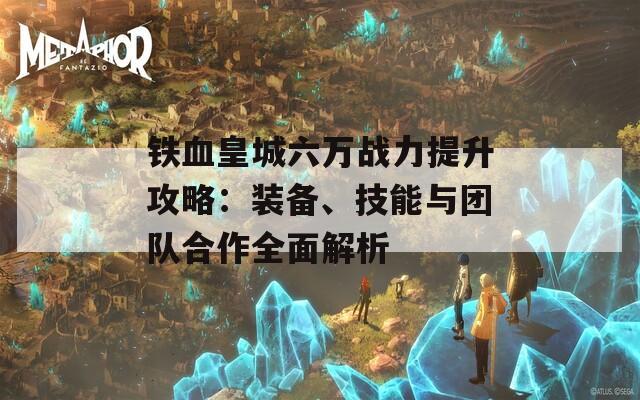 铁血皇城六万战力提升攻略：装备、技能与团队合作全面解析