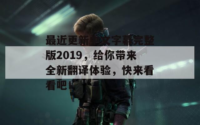 最近更新中文字幕完整版2019，给你带来全新翻译体验，快来看看吧！