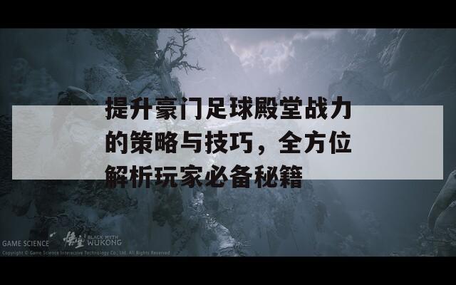 提升豪门足球殿堂战力的策略与技巧，全方位解析玩家必备秘籍