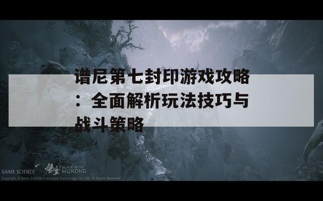 谱尼第七封印游戏攻略：全面解析玩法技巧与战斗策略