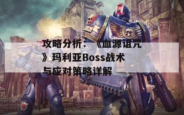 攻略分析：《血源诅咒》玛利亚Boss战术与应对策略详解