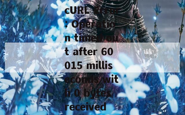 cURL Error: Operation timed out after 60015 milliseconds with 0 bytes received