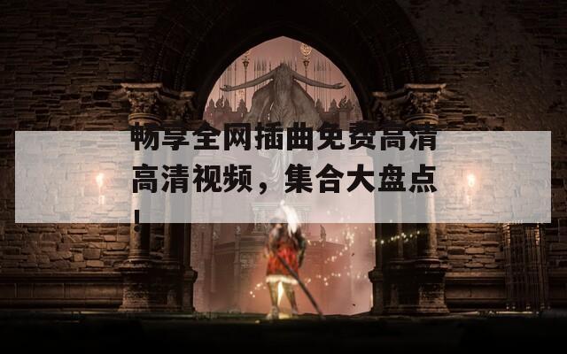 畅享全网插曲免费高清高清视频，集合大盘点！