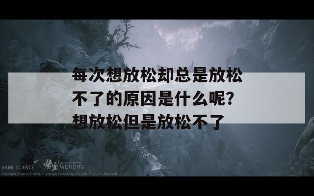 每次想放松却总是放松不了的原因是什么呢？想放松但是放松不了