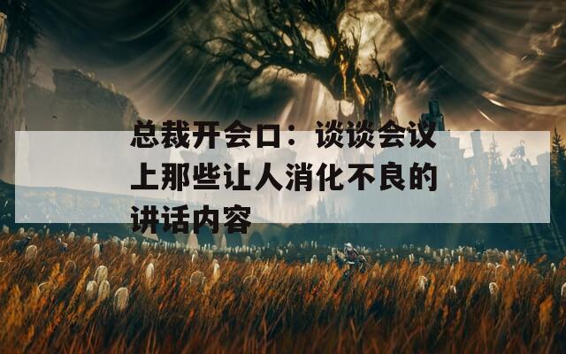 总裁开会口：谈谈会议上那些让人消化不良的讲话内容