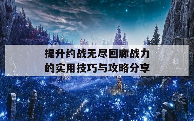 提升约战无尽回廊战力的实用技巧与攻略分享