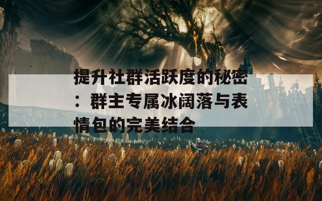 提升社群活跃度的秘密：群主专属冰阔落与表情包的完美结合