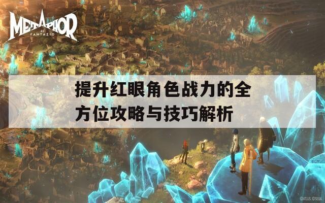 提升红眼角色战力的全方位攻略与技巧解析