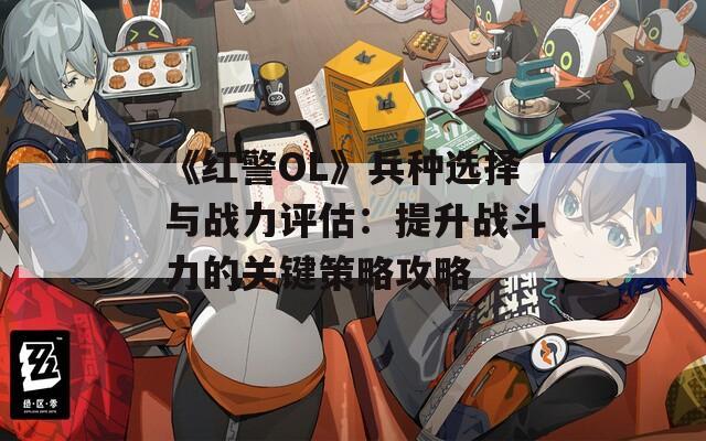 《红警OL》兵种选择与战力评估：提升战斗力的关键策略攻略  第1张