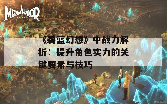 《碧蓝幻想》中战力解析：提升角色实力的关键要素与技巧