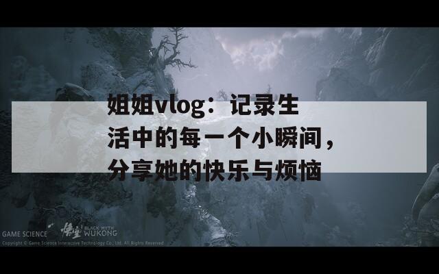 姐姐vlog：记录生活中的每一个小瞬间，分享她的快乐与烦恼