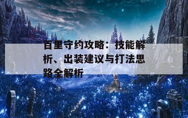 百里守约攻略：技能解析、出装建议与打法思路全解析