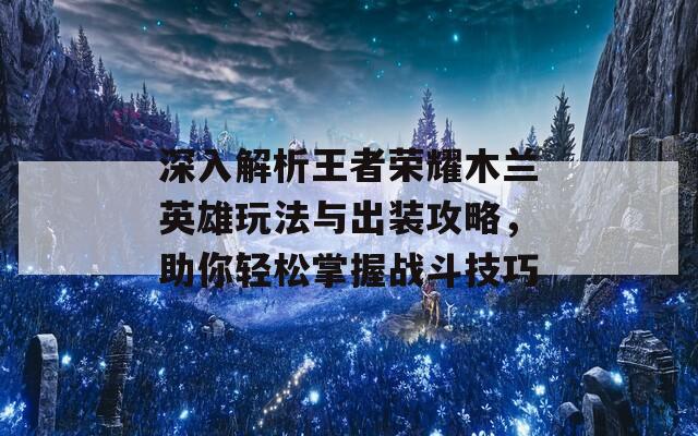 深入解析王者荣耀木兰英雄玩法与出装攻略，助你轻松掌握战斗技巧