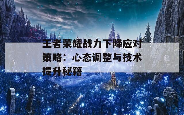 王者荣耀战力下降应对策略：心态调整与技术提升秘籍