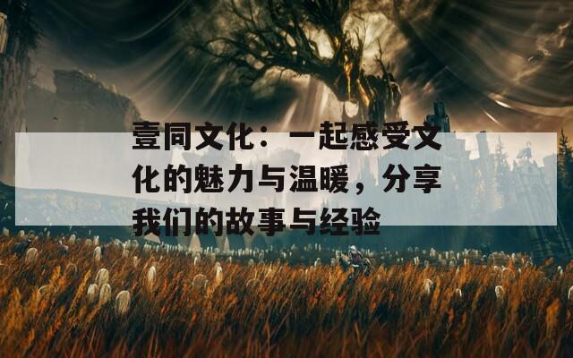 壹同文化：一起感受文化的魅力与温暖，分享我们的故事与经验  第1张