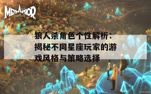 狼人杀角色个性解析：揭秘不同星座玩家的游戏风格与策略选择