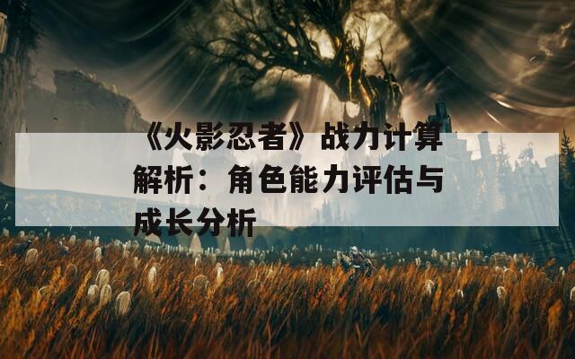 《火影忍者》战力计算解析：角色能力评估与成长分析