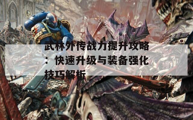 武林外传战力提升攻略：快速升级与装备强化技巧解析