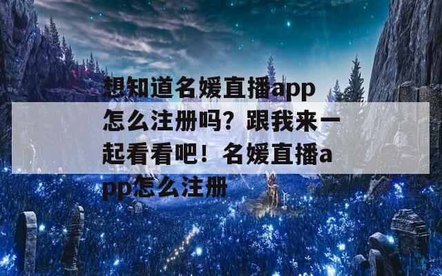 想知道名媛直播app怎么注册吗？跟我来一起看看吧！名媛直播app怎么注册