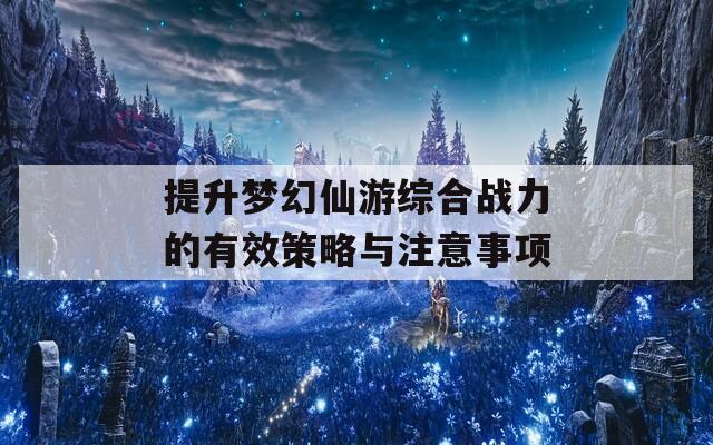 提升梦幻仙游综合战力的有效策略与注意事项