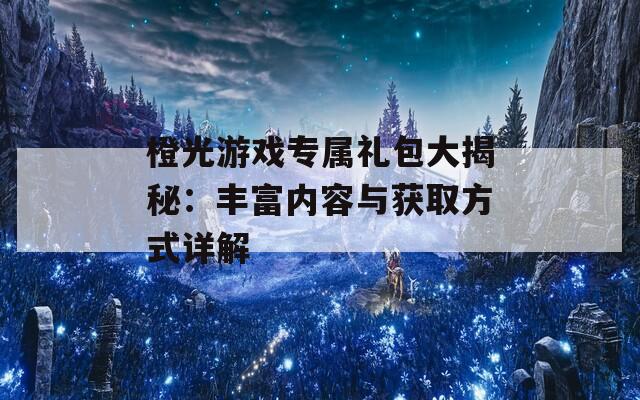 橙光游戏专属礼包大揭秘：丰富内容与获取方式详解