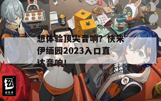 想体验顶尖音响？快来伊缅园2023入口直达音响！