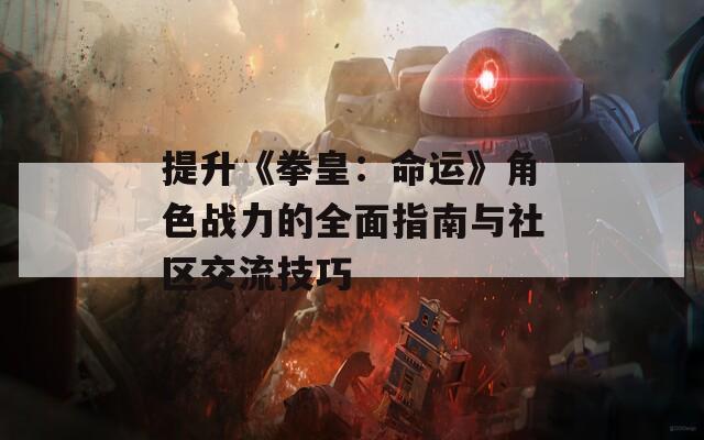 提升《拳皇：命运》角色战力的全面指南与社区交流技巧