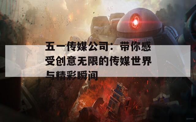 五一传媒公司：带你感受创意无限的传媒世界与精彩瞬间